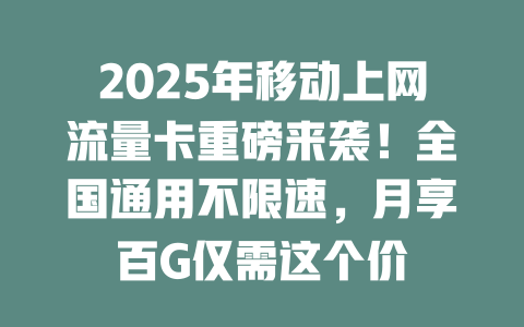 2025年移动上网流量卡重磅来袭！全国通用不限速，月享百G仅需这个价