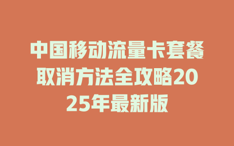 中国移动流量卡套餐取消方法全攻略2025年最新版