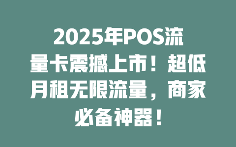 2025年POS流量卡震撼上市！超低月租无限流量，商家必备神器！