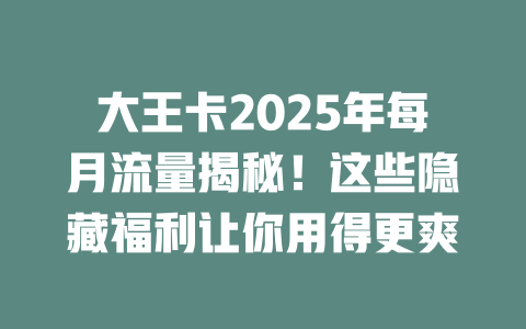 大王卡2025年每月流量揭秘！这些隐藏福利让你用得更爽