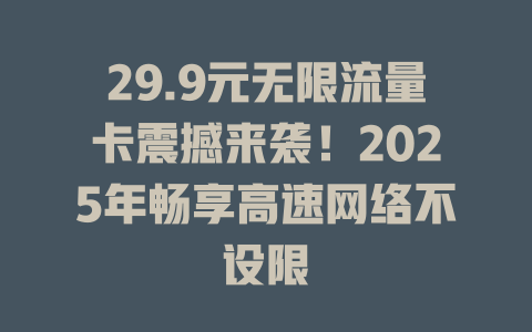 29.9元无限流量卡震撼来袭！2025年畅享高速网络不设限