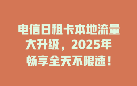 电信日租卡本地流量大升级，2025年畅享全天不限速！