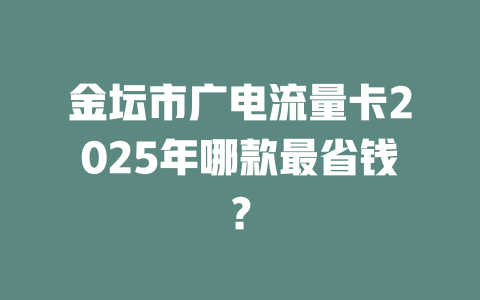 金坛市广电流量卡2025年哪款最省钱？