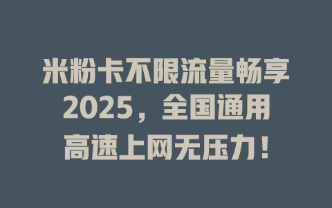 米粉卡不限流量畅享2025，全国通用高速上网无压力！