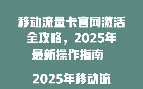 移动流量卡官网激活全攻略，2025年最新操作指南  

2025年移动流量卡官网激活教程，轻松搞定不踩坑  

移动流量卡官网激活步骤详解，新手必看2025版  

2025年最新移动流量卡官网激活方法，3分钟快速完成  

移动流量卡官网激活全流程解析，2025年超详细指南