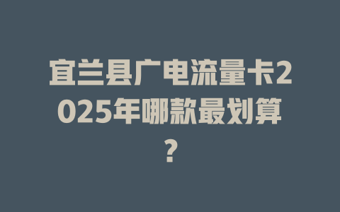 宜兰县广电流量卡2025年哪款最划算？