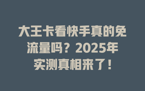 大王卡看快手真的免流量吗？2025年实测真相来了！
