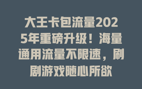 大王卡包流量2025年重磅升级！海量通用流量不限速，刷剧游戏随心所欲