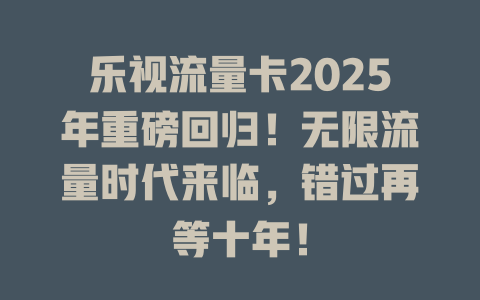 乐视流量卡2025年重磅回归！无限流量时代来临，错过再等十年！