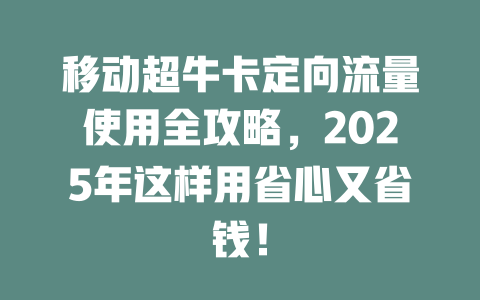 移动超牛卡定向流量使用全攻略，2025年这样用省心又省钱！