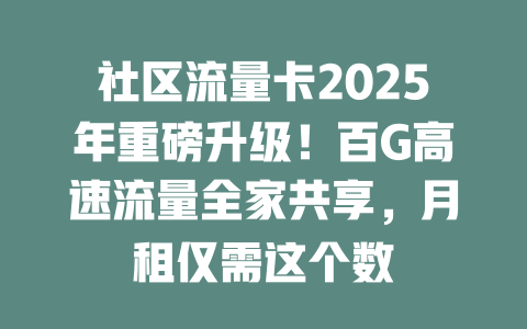 社区流量卡2025年重磅升级！百G高速流量全家共享，月租仅需这个数