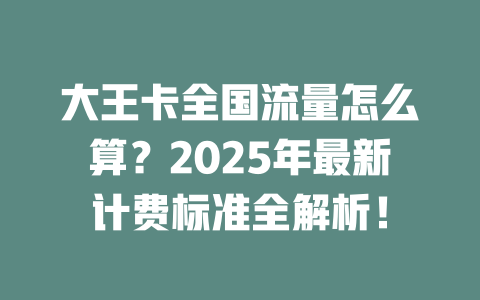 大王卡全国流量怎么算？2025年最新计费标准全解析！