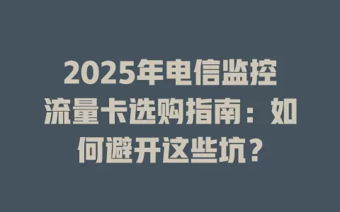 2025年电信监控流量卡选购指南：如何避开这些坑？