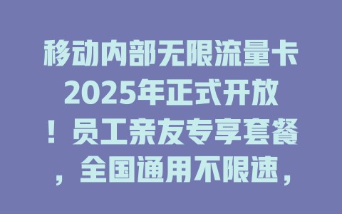 移动内部无限流量卡2025年正式开放！员工亲友专享套餐，全国通用不限速，错过再等十年