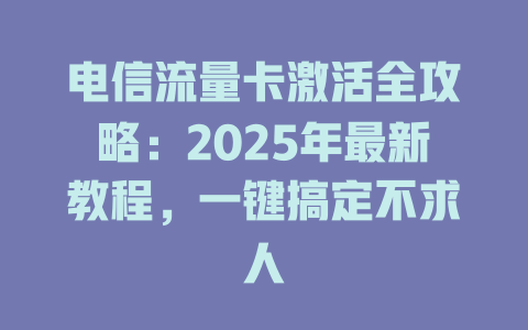 电信流量卡激活全攻略：2025年最新教程，一键搞定不求人