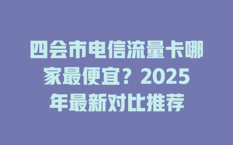 四会市电信流量卡哪家最便宜？2025年最新对比推荐