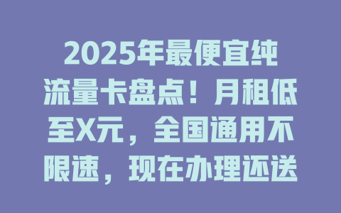 2025年最便宜纯流量卡盘点！月租低至X元，全国通用不限速，现在办理还送100GB！