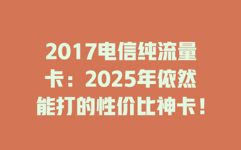 2017电信纯流量卡：2025年依然能打的性价比神卡！