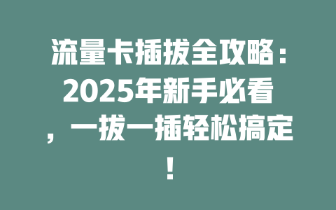 流量卡插拔全攻略：2025年新手必看，一拔一插轻松搞定！