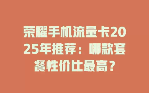 荣耀手机流量卡2025年推荐：哪款套餐性价比最高？