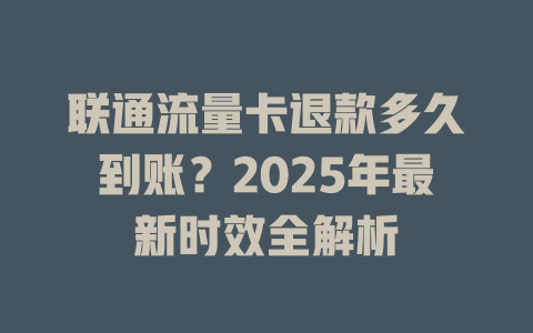联通流量卡退款多久到账？2025年最新时效全解析