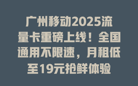 广州移动2025流量卡重磅上线！全国通用不限速，月租低至19元抢鲜体验