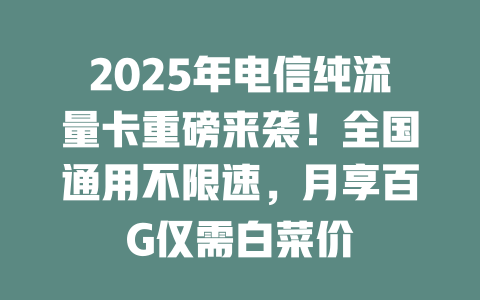 2025年电信纯流量卡重磅来袭！全国通用不限速，月享百G仅需白菜价