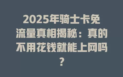 2025年骑士卡免流量真相揭秘：真的不用花钱就能上网吗？