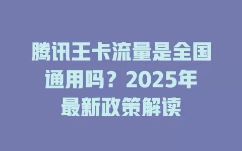 腾讯王卡流量是全国通用吗？2025年最新政策解读