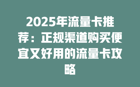 2025年流量卡推荐：正规渠道购买便宜又好用的流量卡攻略
