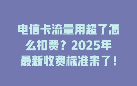 电信卡流量用超了怎么扣费？2025年最新收费标准来了！