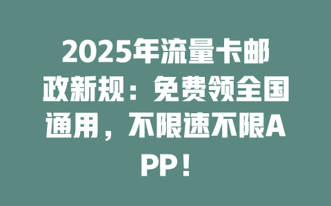 2025年流量卡邮政新规：免费领全国通用，不限速不限APP！