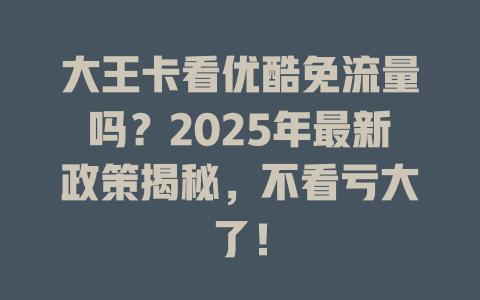 大王卡看优酷免流量吗？2025年最新政策揭秘，不看亏大了！