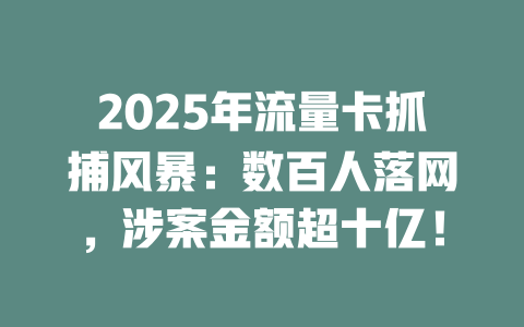 2025年流量卡抓捕风暴：数百人落网，涉案金额超十亿！