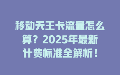 移动天王卡流量怎么算？2025年最新计费标准全解析！