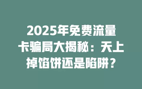 2025年免费流量卡骗局大揭秘：天上掉馅饼还是陷阱？
