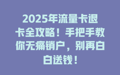 2025年流量卡退卡全攻略！手把手教你无痛销户，别再白白送钱！
