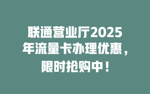 联通营业厅2025年流量卡办理优惠，限时抢购中！