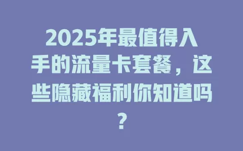 2025年最值得入手的流量卡套餐，这些隐藏福利你知道吗？