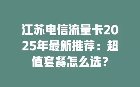 江苏电信流量卡2025年最新推荐：超值套餐怎么选？