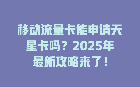 移动流量卡能申请天星卡吗？2025年最新攻略来了！