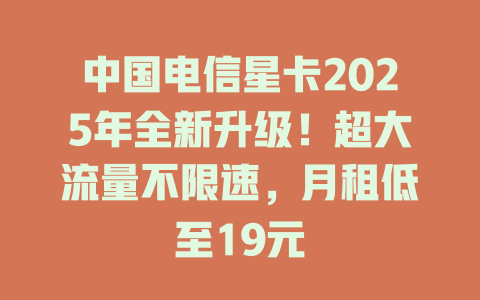 中国电信星卡2025年全新升级！超大流量不限速，月租低至19元