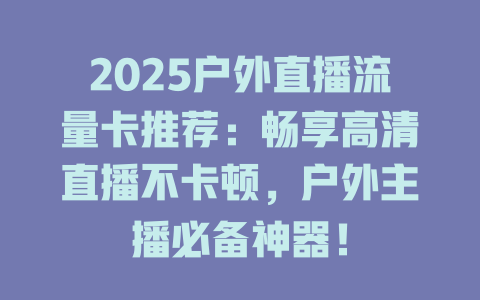 2025户外直播流量卡推荐：畅享高清直播不卡顿，户外主播必备神器！