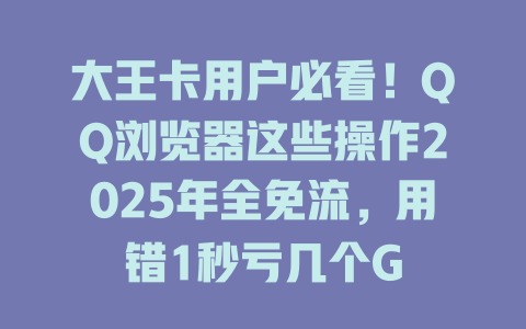 大王卡用户必看！QQ浏览器这些操作2025年全免流，用错1秒亏几个G