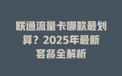 联通流量卡哪款最划算？2025年最新套餐全解析