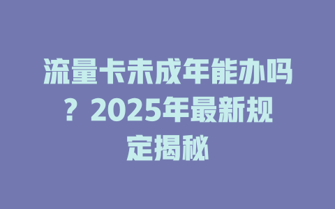 流量卡未成年能办吗？2025年最新规定揭秘