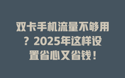 双卡手机流量不够用？2025年这样设置省心又省钱！