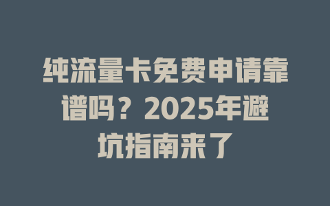 纯流量卡免费申请靠谱吗？2025年避坑指南来了