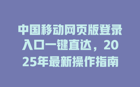 中国移动网页版登录入口一键直达，2025年最新操作指南