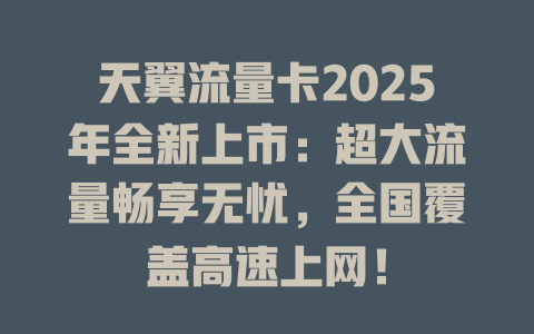 天翼流量卡2025年全新上市：超大流量畅享无忧，全国覆盖高速上网！